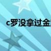 c羅沒拿過金童獎嗎 c羅為什么沒有金童獎 