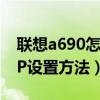 聯想a690怎樣設置靜態ip（求聯想S90靜態IP設置方法）