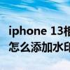 iphone 13相機水印怎么設置 iPhone13拍照怎么添加水印 