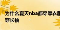 為什么夏天nba都穿厚衣服 NBA為什么夏天穿長袖
