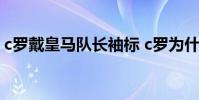 c羅戴皇馬隊長袖標 c羅為什么不是皇馬隊長
