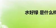 水好綠 是什么樣的?
