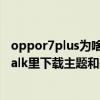 oppor7plus為啥降級不了（OPPOr7為什么不能在Kakaotalk里下載主題和表情我的手機書安卓系統啊）