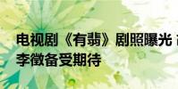 電視劇《有翡》劇照曝光 胡兵飾演一代大俠李徵備受期待
