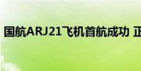 國航ARJ21飛機首航成功 正式投入航線運行