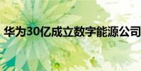 華為30億成立數字能源公司 華為又有大動作