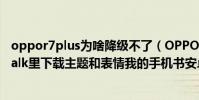 oppor7plus為啥降級不了(OPPOr7為什么不能在Kakaotalk里下載主題和表情我的手機書安卓系統啊)
