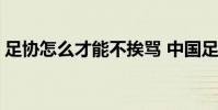 足協怎么才能不挨罵 中國足協為什么總挨罵
