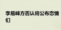 李易峰方否認將公布戀情:堅定否認 不是我們
