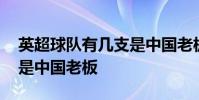 英超球隊有幾支是中國老板 英超有哪些球隊是中國老板