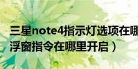 三星note4指示燈選項在哪里(三星note4懸浮窗指令在哪里開啟)