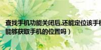 查找手機功能關閉后,還能定位該手機嗎(手機關閉位置后還能夠獲取手機的位置嗎)