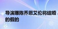 導演曝陳喬恩艾倫將結婚 具體是怎么說的真的假的