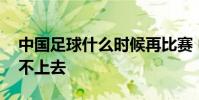 中國足球什么時候再比賽 中國足球為什么搞不上去