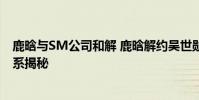 鹿晗與SM公司和解 鹿晗解約吳世勛哭了是怎么回事兩人關系揭秘