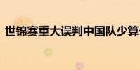 世錦賽重大誤判中國隊少算一分 詳情是什么