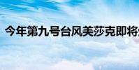 今年第九號臺風美莎克即將生成 移動路徑是