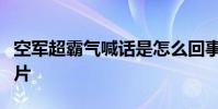 空軍超霸氣喊話是怎么回事空軍發布超燃宣傳片