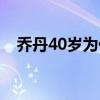 喬丹40歲為什么復出 35歲的喬丹為什么 