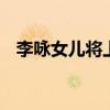 李詠女兒將上大學 李詠女兒現在長什么樣