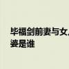 畢福劍前妻與女兒照片 畢福劍簡歷老婆照片 畢福劍現任老婆是誰