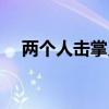 兩個人擊掌又叫什么 兩人為什么要擊掌 