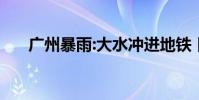 廣州暴雨:大水沖進地鐵 目前情況如何