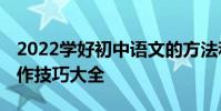 2022學好初中語文的方法和技巧:學渣語文寫作技巧大全
