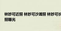 林妙可近照 林妙可沙灘照 林妙可長大了亭亭玉立大姑娘近照曝光