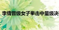 李倩晉級女子拳擊中量級決賽 決賽對戰英國