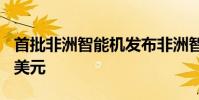 首批非洲智能機發布非洲智能機售價不到200美元