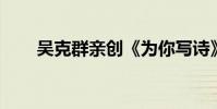 吳克群親創《為你寫詩》電影主題曲