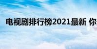 電視劇排行榜2021最新 你最想看哪一部呢