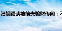 張靚穎談被前夫騙財傳聞:不后悔曾托付終生