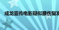 成龍宣傳電影疑似腰傷復發 到底什么情況