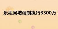樂視網被強制執行3300萬 具體是什么情況