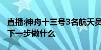 直播:神舟十三號3名航天員見面會 3名航天員下一步做什么