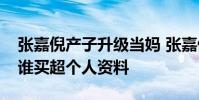 張嘉倪產子升級當媽 張嘉倪結婚了嗎老公是誰買超個人資料