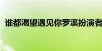 誰都渴望遇見你羅溪扮演者是誰章若楠介紹
