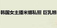 韓國女主播米娜私照 巨乳翹臀S曲線身材惹火