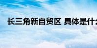 長三角新自貿區 具體是什么情況聚焦哪塊