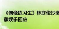 《偶像練習生》林彥俊抄襲事件是怎么回事香蕉娛樂回應