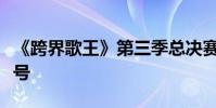 《跨界歌王》第三季總決賽寧靜播出時間是幾號