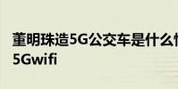 董明珠造5G公交車是什么情況5G公交車上有5Gwifi