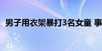 男子用衣架暴打3名女童 事情經過是怎樣的