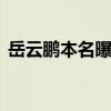 岳云鵬本名曝光 岳云鵬本名是啥怎么曝光的