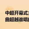中超開幕式主題曲超越誰唱的 中超聯賽主題曲超越誰唱的 