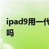 ipad9用一代筆還是二代筆 iPad9支持二代筆嗎 