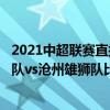 2021中超聯賽直播第八輪泰山隊 2021中超第14輪山東泰山隊vs滄州雄獅隊比賽預測 