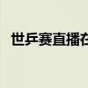 世乒賽直播在線觀看 世乒賽為什么不直播 